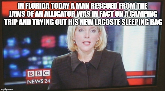 newsreader | IN FLORIDA TODAY A MAN RESCUED FROM THE JAWS OF AN ALLIGATOR WAS IN FACT ON A CAMPING TRIP AND TRYING OUT HIS NEW LACOSTE SLEEPING BAG | image tagged in newsreader | made w/ Imgflip meme maker