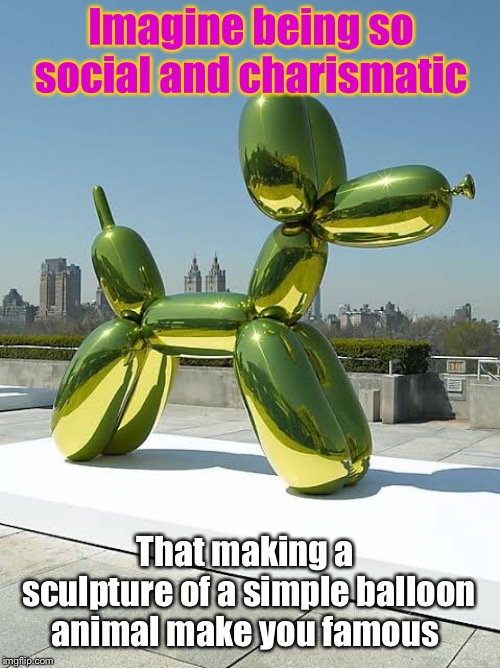 Jeffery Koons Everybody | Imagine being so social and charismatic; That making a sculpture of a simple balloon animal make you famous | image tagged in art,think about it,wow | made w/ Imgflip meme maker