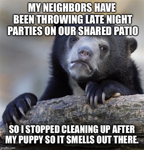 Confession Bear | MY NEIGHBORS HAVE BEEN THROWING LATE NIGHT PARTIES ON OUR SHARED PATIO; SO I STOPPED CLEANING UP AFTER MY PUPPY SO IT SMELLS OUT THERE. | image tagged in memes,confession bear,AdviceAnimals | made w/ Imgflip meme maker