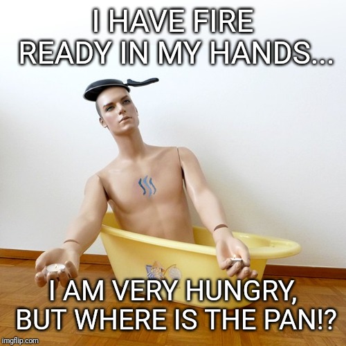 I HAVE FIRE READY IN MY HANDS... I AM VERY HUNGRY, BUT WHERE IS THE PAN!? | made w/ Imgflip meme maker