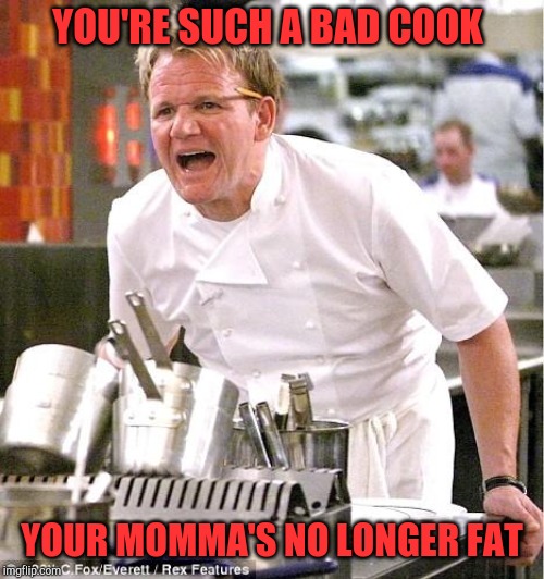 Chef Gordon Ramsay | YOU'RE SUCH A BAD COOK; YOUR MOMMA'S NO LONGER FAT | image tagged in memes,chef gordon ramsay | made w/ Imgflip meme maker