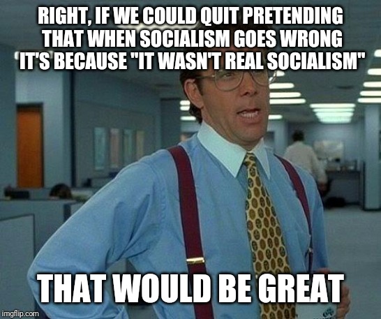 That Would Be Great Meme | RIGHT, IF WE COULD QUIT PRETENDING THAT WHEN SOCIALISM GOES WRONG IT'S BECAUSE "IT WASN'T REAL SOCIALISM" THAT WOULD BE GREAT | image tagged in memes,that would be great | made w/ Imgflip meme maker