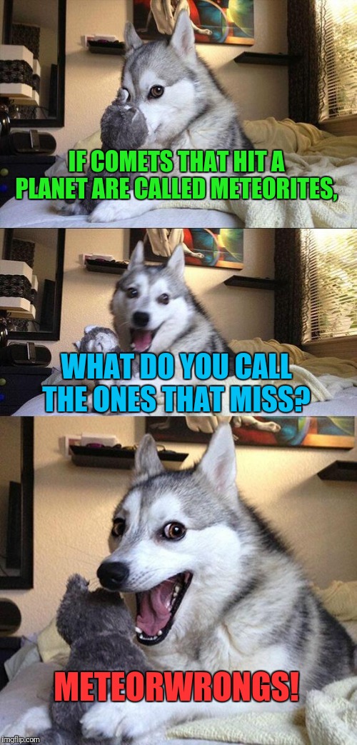 Bad Pun Dog Meme | IF COMETS THAT HIT A PLANET ARE CALLED METEORITES, WHAT DO YOU CALL THE ONES THAT MISS? METEORWRONGS! | image tagged in memes,bad pun dog | made w/ Imgflip meme maker