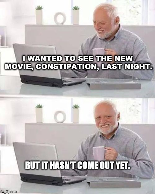 Hide the Pain Harold | I WANTED TO SEE THE NEW MOVIE, CONSTIPATION, LAST NIGHT. BUT IT HASN'T COME OUT YET. | image tagged in memes,hide the pain harold | made w/ Imgflip meme maker