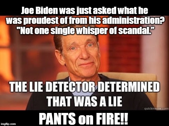 LIE of the YEAR | Joe Biden was just asked what he was proudest of from his administration? "Not one single whisper of scandal.”; PANTS on FIRE!! | image tagged in politics | made w/ Imgflip meme maker