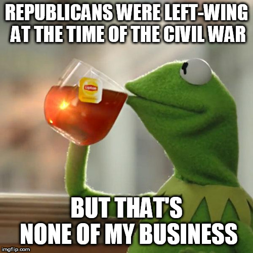 But That's None Of My Business | REPUBLICANS WERE LEFT-WING AT THE TIME OF THE CIVIL WAR; BUT THAT'S NONE OF MY BUSINESS | image tagged in memes,but thats none of my business,kermit the frog,left wing,left-wing,civil war | made w/ Imgflip meme maker