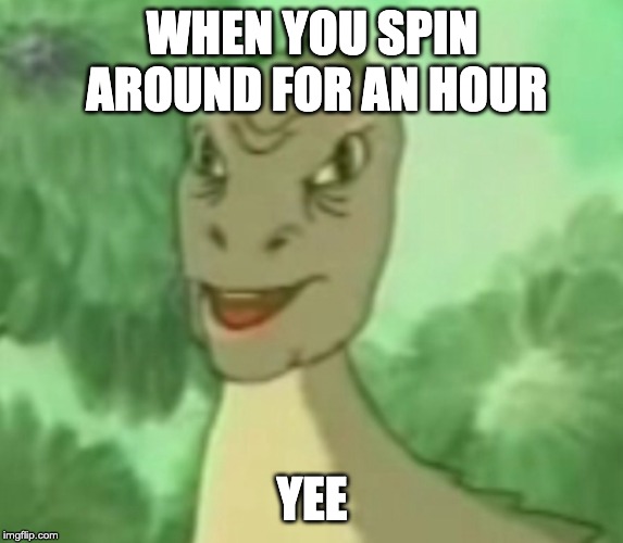 Yee dinosaur  | WHEN YOU SPIN AROUND FOR AN HOUR; YEE | image tagged in yee dinosaur | made w/ Imgflip meme maker