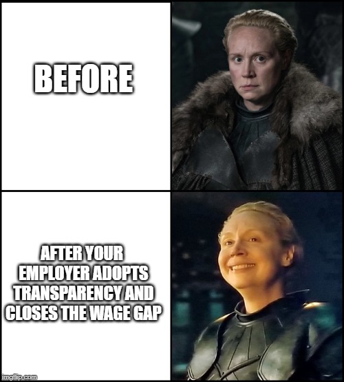 Brienne Happy | BEFORE; AFTER YOUR EMPLOYER ADOPTS TRANSPARENCY AND CLOSES THE WAGE GAP | image tagged in brienne happy | made w/ Imgflip meme maker