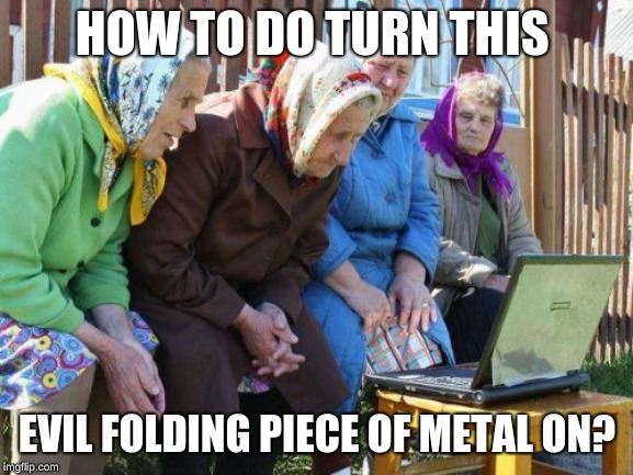 Babushkas On Facebook | HOW TO DO TURN THIS; EVIL FOLDING PIECE OF METAL ON? | image tagged in memes,babushkas on facebook | made w/ Imgflip meme maker
