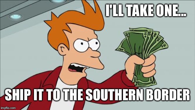 Shut Up And Take My Money Fry Meme | I'LL TAKE ONE... SHIP IT TO THE SOUTHERN BORDER | image tagged in memes,shut up and take my money fry | made w/ Imgflip meme maker