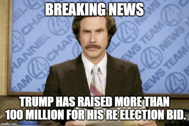 Ron Burgundy | BREAKING NEWS; TRUMP HAS RAISED MORE THAN 100 MILLION FOR HIS RE ELECTION BID. | image tagged in memes,ron burgundy | made w/ Imgflip meme maker