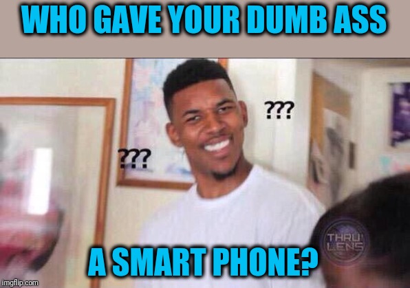 Black guy confused | WHO GAVE YOUR DUMB ASS; A SMART PHONE? | image tagged in black guy confused | made w/ Imgflip meme maker