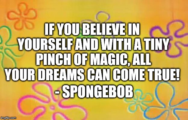 Happy SpongeBob week! A little quote to inspire you today! 
(SpongeBob week 29th April - 5th May, an EGOS event) | IF YOU BELIEVE IN YOURSELF AND WITH A TINY PINCH OF MAGIC, ALL YOUR DREAMS CAN COME TRUE! - SPONGEBOB | image tagged in spongebob time card background,spongebob week,egos | made w/ Imgflip meme maker