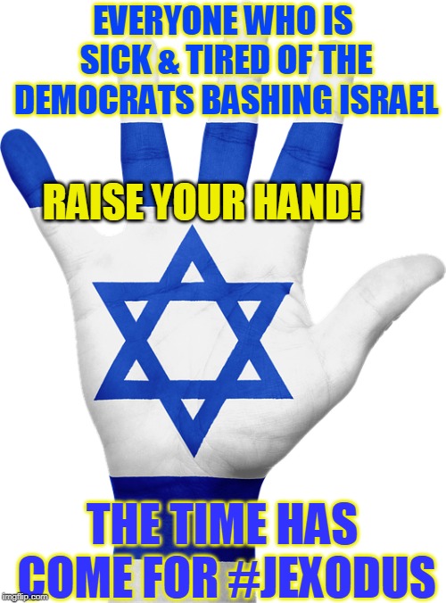 EVERYONE WHO IS SICK & TIRED OF THE DEMOCRATS BASHING ISRAEL; RAISE YOUR HAND! THE TIME HAS COME FOR #JEXODUS | made w/ Imgflip meme maker