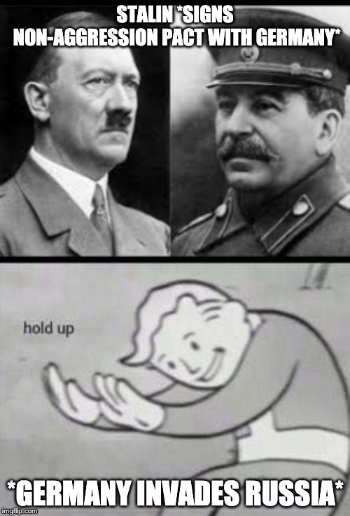 in soviet Russia you don't invade Germany. Germany invades you. | STALIN *SIGNS NON-AGGRESSION PACT WITH GERMANY*; *GERMANY INVADES RUSSIA* | image tagged in fallout hold up | made w/ Imgflip meme maker