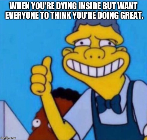 me right now | WHEN YOU'RE DYING INSIDE BUT WANT EVERYONE TO THINK YOU'RE DOING GREAT. | image tagged in memes,the simpsons,dank memes,the simpsons moe,moe,the simpsons week | made w/ Imgflip meme maker
