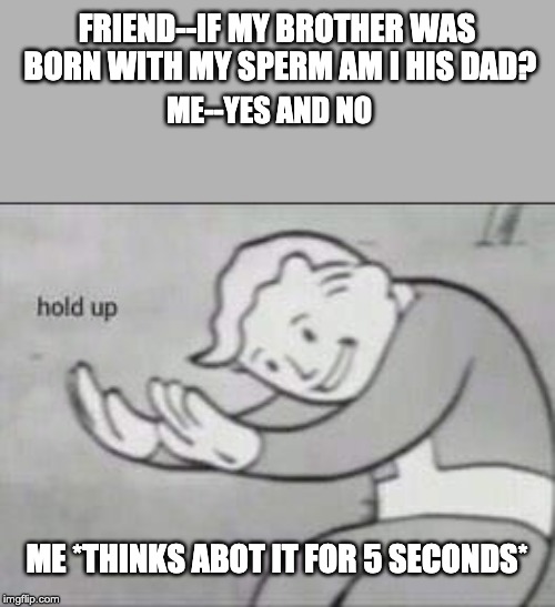 Fallout Hold Up | FRIEND--IF MY BROTHER WAS BORN WITH MY SPERM AM I HIS DAD? ME--YES AND NO; ME *THINKS ABOT IT FOR 5 SECONDS* | image tagged in fallout hold up | made w/ Imgflip meme maker