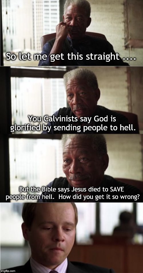 Morgan Freeman Good Luck Meme | So let me get this straight .... You Calvinists say God is glorified by sending people to hell. But the Bible says Jesus died to SAVE people from hell.  How did you get it so wrong? | image tagged in memes,morgan freeman good luck | made w/ Imgflip meme maker