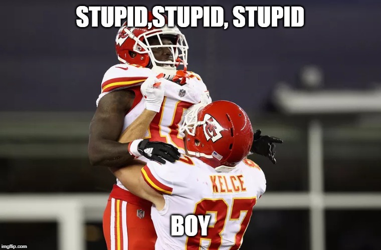 STUPID,STUPID, STUPID; BOY | image tagged in kansas city chiefs,sports,too funny | made w/ Imgflip meme maker