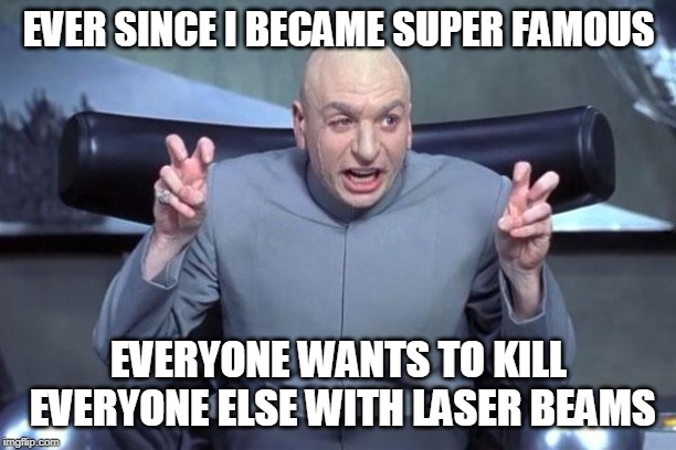 Dr Evil Laser | EVER SINCE I BECAME SUPER FAMOUS EVERYONE WANTS TO KILL EVERYONE ELSE WITH LASER BEAMS | image tagged in dr evil laser | made w/ Imgflip meme maker