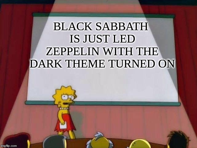 Lisa Simpson's Presentation | BLACK SABBATH IS JUST LED ZEPPELIN WITH THE DARK THEME TURNED ON | image tagged in lisa simpson's presentation | made w/ Imgflip meme maker