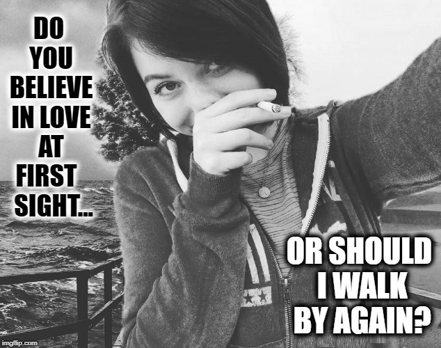 Best Come On Line Ever | DO YOU BELIEVE IN LOVE AT FIRST    SIGHT... OR SHOULD I WALK BY AGAIN? | image tagged in vince vance,pretty girl,girl smoking,i love you,best lines ever,love at first sight | made w/ Imgflip meme maker