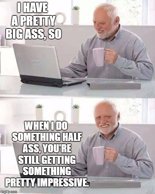 Hide the Pain Harold | I HAVE A PRETTY BIG ASS, SO; WHEN I DO SOMETHING HALF ASS, YOU'RE STILL GETTING SOMETHING PRETTY IMPRESSIVE. | image tagged in memes,hide the pain harold,big ass,impressive,random | made w/ Imgflip meme maker