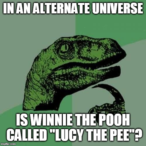Philosoraptor Meme | IN AN ALTERNATE UNIVERSE; IS WINNIE THE POOH CALLED "LUCY THE PEE"? | image tagged in memes,philosoraptor | made w/ Imgflip meme maker
