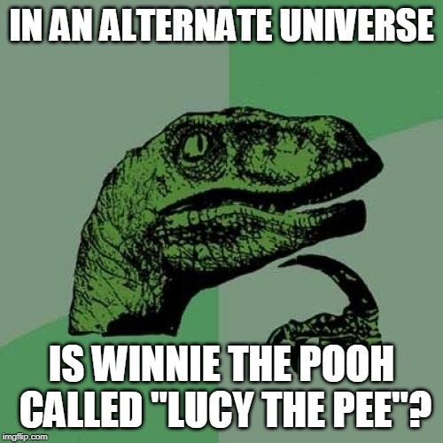 Philosoraptor | IN AN ALTERNATE UNIVERSE; IS WINNIE THE POOH CALLED "LUCY THE PEE"? | image tagged in memes,philosoraptor | made w/ Imgflip meme maker