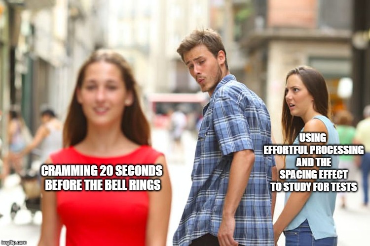 Distracted Boyfriend Meme | CRAMMING 20 SECONDS BEFORE THE BELL RINGS USING EFFORTFUL PROCESSING AND THE SPACING EFFECT TO STUDY FOR TESTS | image tagged in memes,distracted boyfriend | made w/ Imgflip meme maker