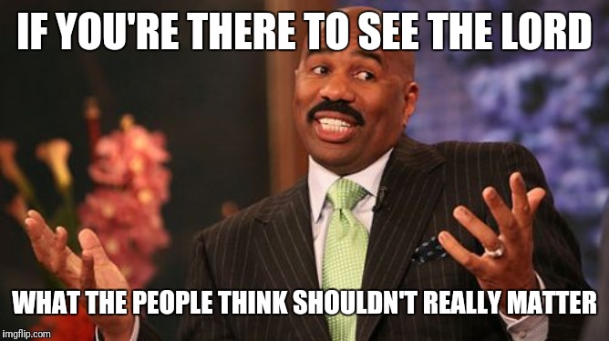 Steve Harvey Meme | IF YOU'RE THERE TO SEE THE LORD WHAT THE PEOPLE THINK SHOULDN'T REALLY MATTER | image tagged in memes,steve harvey | made w/ Imgflip meme maker