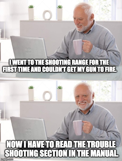 Harold misfires again | I WENT TO THE SHOOTING RANGE FOR THE FIRST TIME AND COULDN’T GET MY GUN TO FIRE. NOW I HAVE TO READ THE TROUBLE SHOOTING SECTION IN THE MANUAL. | image tagged in hide the pain harold,joke,shooter | made w/ Imgflip meme maker