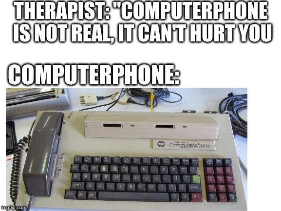 only a few people will understand this | THERAPIST: "COMPUTERPHONE IS NOT REAL, IT CAN'T HURT YOU; COMPUTERPHONE: | image tagged in memes,telecom,computer,phone,dank memes,therapist | made w/ Imgflip meme maker