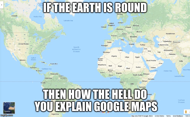 Google is revealing the truth | IF THE EARTH IS ROUND; THEN HOW THE HELL DO YOU EXPLAIN GOOGLE MAPS | image tagged in flat earth,google maps | made w/ Imgflip meme maker