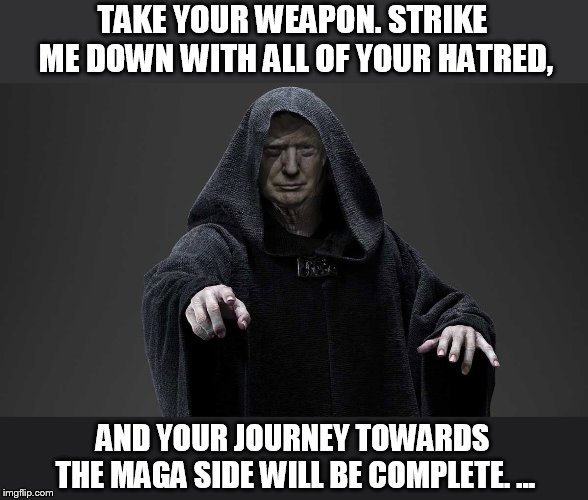 sith lord trump | TAKE YOUR WEAPON. STRIKE ME DOWN WITH ALL OF YOUR HATRED, AND YOUR JOURNEY TOWARDS THE MAGA SIDE WILL BE COMPLETE. ... | image tagged in sith lord trump | made w/ Imgflip meme maker