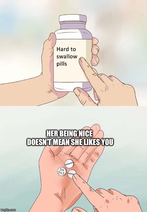 Hard To Swallow Pills Meme | HER BEING NICE DOESN’T MEAN SHE LIKES YOU | image tagged in memes,hard to swallow pills | made w/ Imgflip meme maker