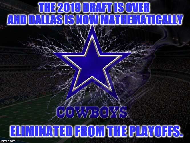 Dallas as usual | THE 2019 DRAFT IS OVER  AND DALLAS IS NOW MATHEMATICALLY; ELIMINATED FROM THE PLAYOFFS. | image tagged in dallas cowboys | made w/ Imgflip meme maker