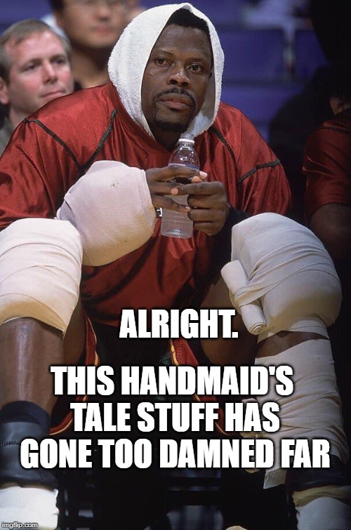 With Apologies to Patrick Ewing | ALRIGHT. THIS HANDMAID'S TALE STUFF HAS GONE TOO DAMNED FAR | image tagged in thats a lot of ice,even his pain is sore,seattle supersonics | made w/ Imgflip meme maker