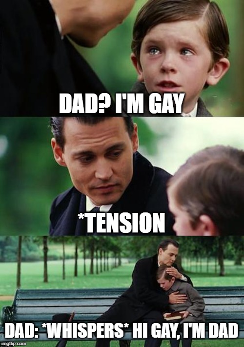Finding Neverland Meme | DAD? I'M GAY; *TENSION; DAD: *WHISPERS* HI GAY, I'M DAD | image tagged in memes,finding neverland | made w/ Imgflip meme maker
