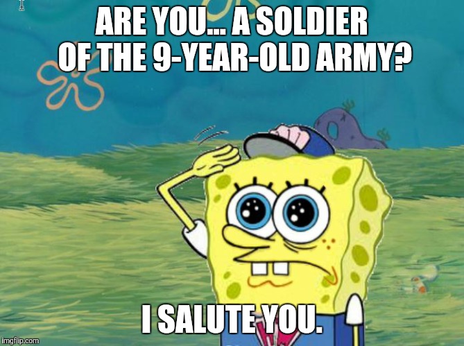 Spongebob salute | ARE YOU... A SOLDIER OF THE 9-YEAR-OLD ARMY? I SALUTE YOU. | image tagged in spongebob salute | made w/ Imgflip meme maker