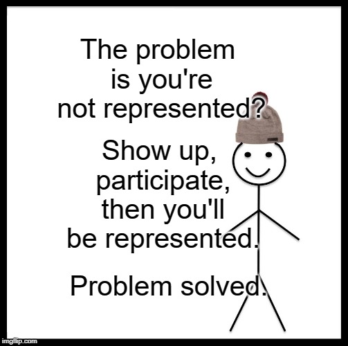 Be Like Bill Meme | The problem is you're not represented? Show up, participate, then you'll be represented. Problem solved. | image tagged in memes,be like bill | made w/ Imgflip meme maker