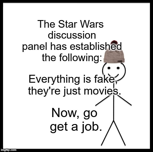 Be Like Bill Meme | The Star Wars discussion panel has established the following:; Everything is fake, they're just movies. Now, go get a job. | image tagged in memes,be like bill | made w/ Imgflip meme maker