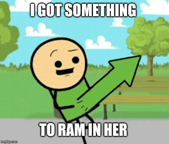 Upvote guy | I GOT SOMETHING TO RAM IN HER | image tagged in upvote guy | made w/ Imgflip meme maker