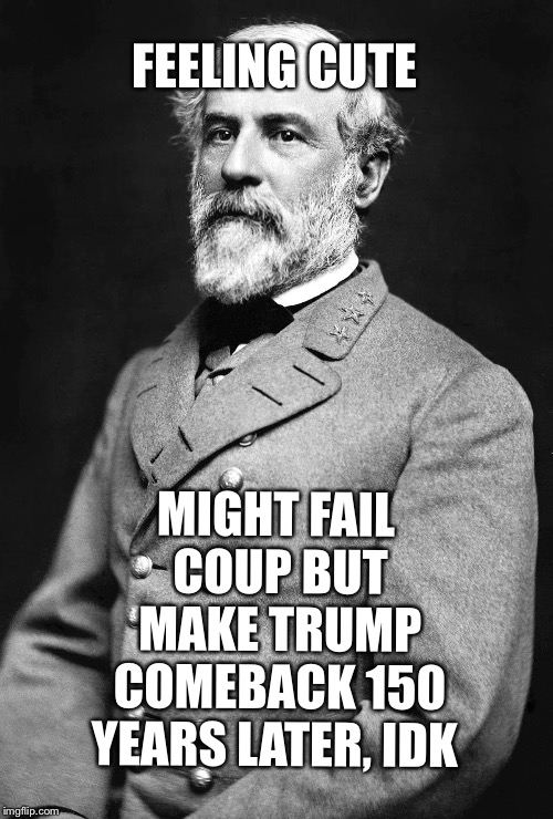 Feeling KKKute | FEELING CUTE; MIGHT FAIL COUP BUT MAKE TRUMP COMEBACK 150 YEARS LATER, IDK | image tagged in robert e lee,kkk,donald trump | made w/ Imgflip meme maker