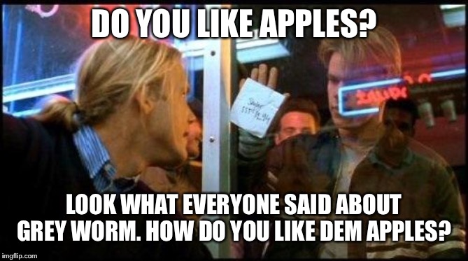 Good Will Hunting How bout them apples | DO YOU LIKE APPLES? LOOK WHAT EVERYONE SAID ABOUT GREY WORM. HOW DO YOU LIKE DEM APPLES? | image tagged in good will hunting how bout them apples | made w/ Imgflip meme maker
