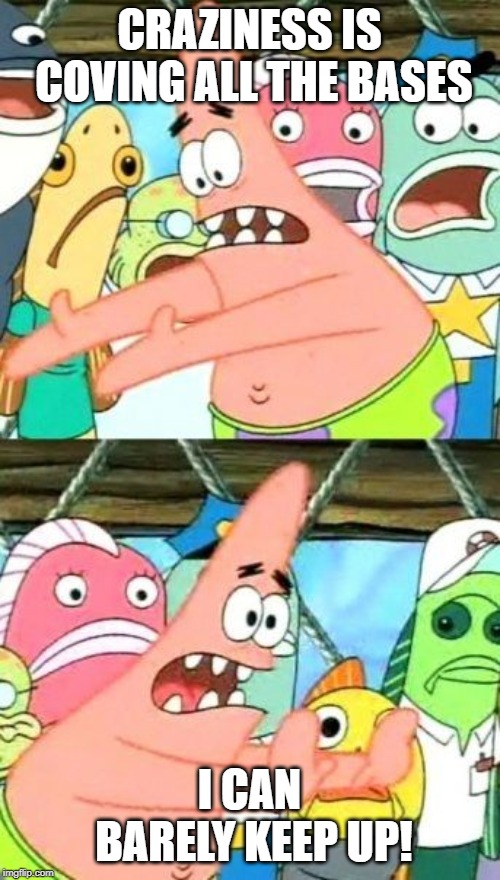 Put It Somewhere Else Patrick Meme | CRAZINESS IS COVING ALL THE BASES I CAN BARELY KEEP UP! | image tagged in memes,put it somewhere else patrick | made w/ Imgflip meme maker