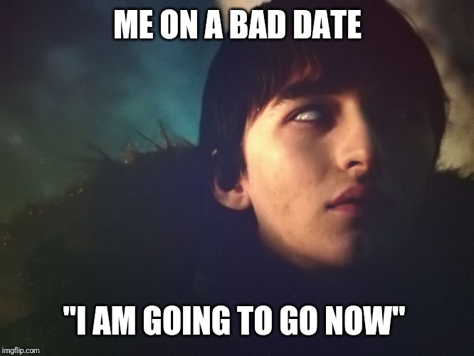 Bran | ME ON A BAD DATE; "I AM GOING TO GO NOW" | image tagged in bran | made w/ Imgflip meme maker