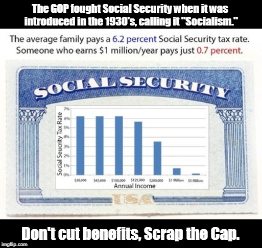 Someone making $5 million a year pays exactly the same Social Security tax as someone making $133,000 a year. Is that fair? | The GOP fought Social Security when it was introduced in the 1930's, calling it "Socialism."; Don't cut benefits, Scrap the Cap. | image tagged in social security,scrap the cap,socialism | made w/ Imgflip meme maker