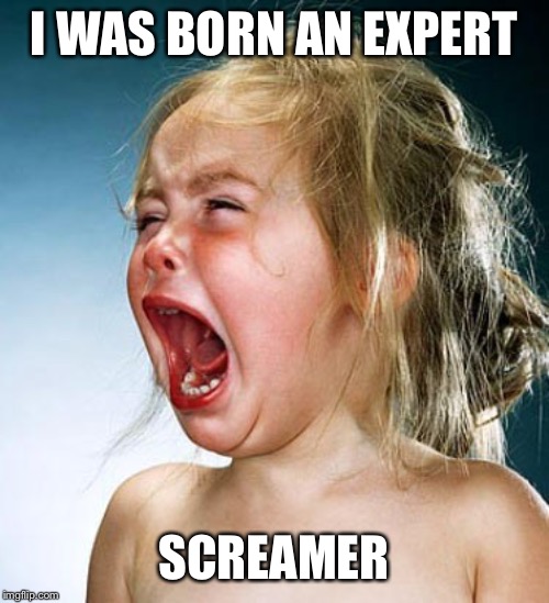 Whining | I WAS BORN AN EXPERT SCREAMER | image tagged in whining | made w/ Imgflip meme maker