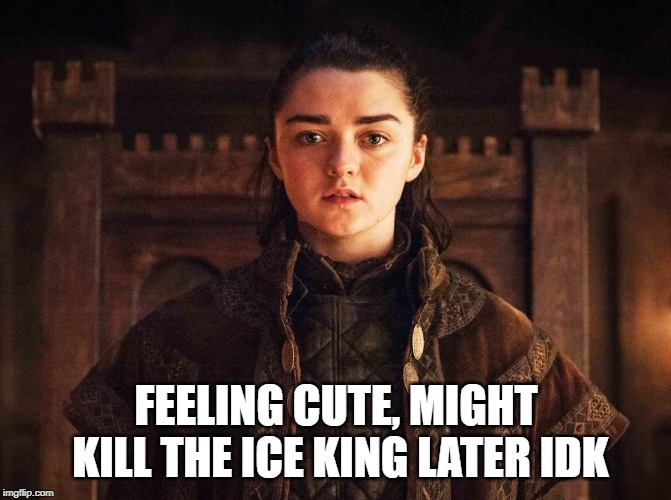 Arya Stark S7 E1  | FEELING CUTE, MIGHT KILL THE ICE KING LATER IDK | image tagged in arya stark s7 e1 | made w/ Imgflip meme maker